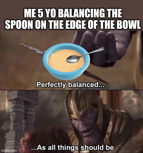 POV | ME 5 YO BALANCING THE SPOON ON THE EDGE OF THE BOWL | image tagged in thanos perfectly balanced as all things should be,spoon,bowl,pov | made w/ Imgflip meme maker