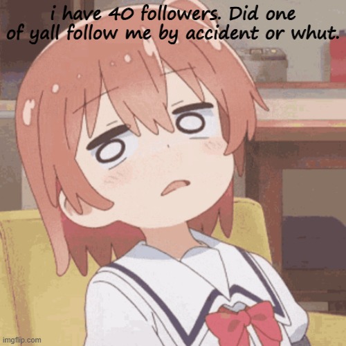 anime girl | i have 40 followers. Did one of yall follow me by accident or whut. | image tagged in anime girl | made w/ Imgflip meme maker