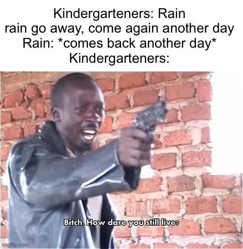 Perhaps this is how hurricanes form ‘ ‘- | Kindergarteners: Rain rain go away, come again another day
Rain: *comes back another day*
Kindergarteners: | image tagged in bitch how dare you still live,rain,memes,funny,funny memes,kindergarten | made w/ Imgflip meme maker