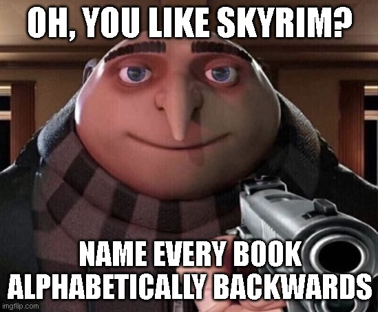 Gru Gun | OH, YOU LIKE SKYRIM? NAME EVERY BOOK ALPHABETICALLY BACKWARDS | image tagged in gru gun | made w/ Imgflip meme maker