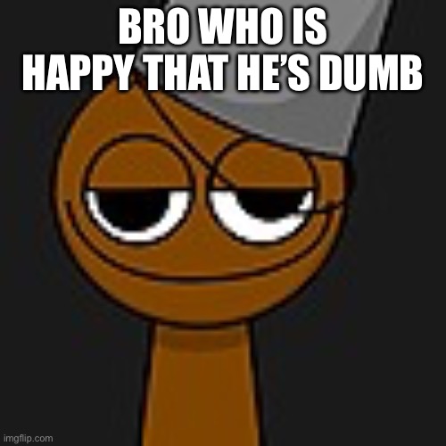 Sprunki but bruh is happy he’s dumb | BRO WHO IS HAPPY THAT HE’S DUMB | image tagged in brud,sprunki | made w/ Imgflip meme maker