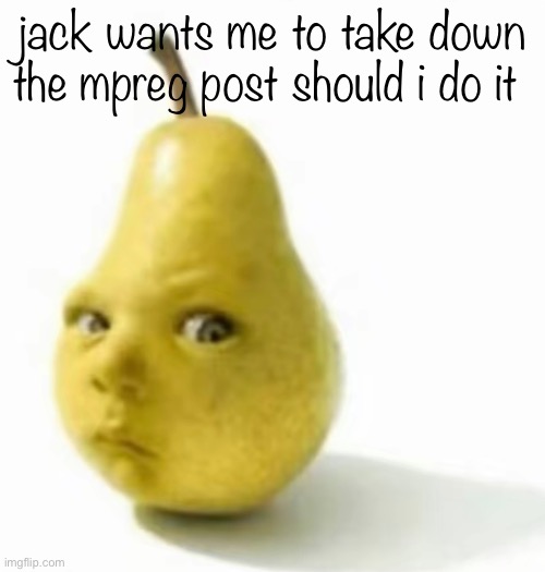 Da pear baby | jack wants me to take down the mpreg post should i do it | image tagged in da pear baby | made w/ Imgflip meme maker