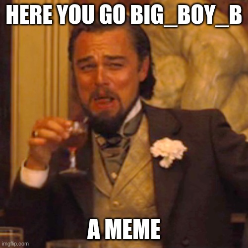 Here. | HERE YOU GO BIG_BOY_B; A MEME | image tagged in memes,laughing leo | made w/ Imgflip meme maker