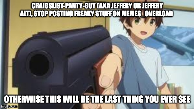 yuta with gun | CRAIGSLIST-PANTY-GUY (AKA JEFFERY OR JEFFERY ALT), STOP POSTING FREAKY STUFF ON MEMES_OVERLOAD; OTHERWISE THIS WILL BE THE LAST THING YOU EVER SEE | image tagged in yuta with gun | made w/ Imgflip meme maker