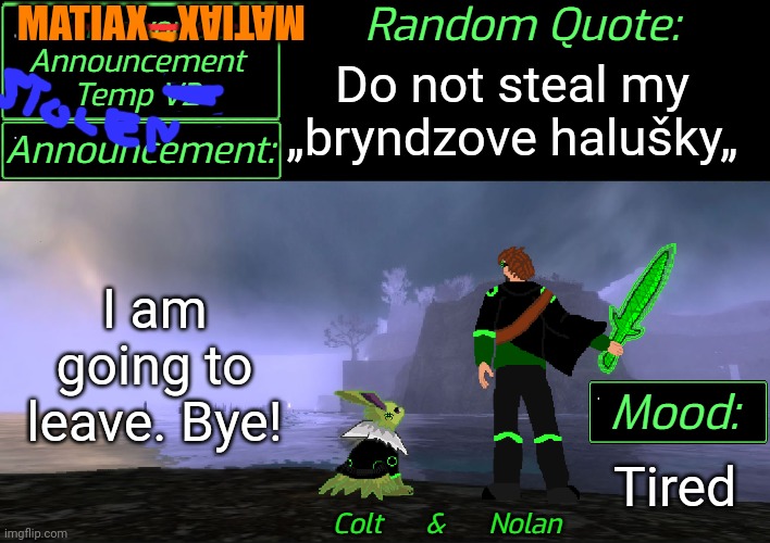 Ok, I am not actually leaving. | MATIAX; MATIAX; Do not steal my „bryndzove halušky„; I am going to leave. Bye! Tired | image tagged in liamsworld's announcement v2 | made w/ Imgflip meme maker