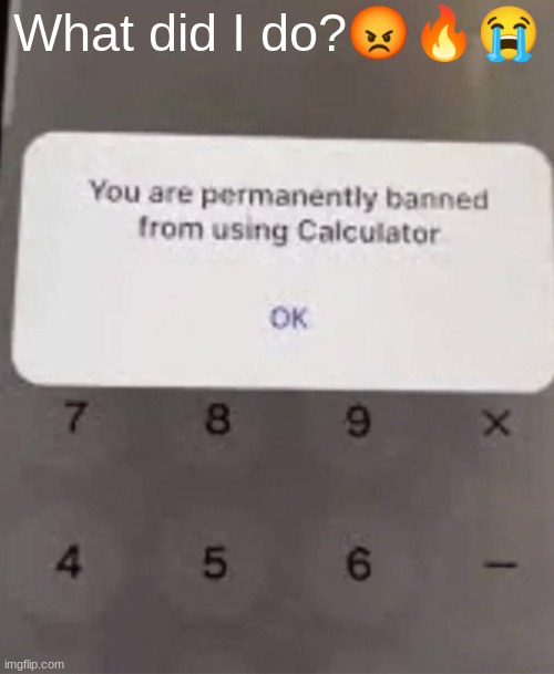 This isn't fair :( | What did I do?😡🔥😭 | image tagged in calculator,banned,oh god why,rigged,oh come on,never again | made w/ Imgflip meme maker