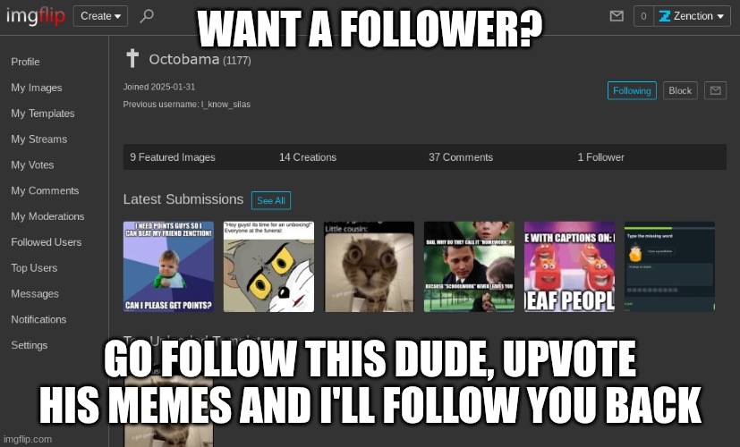 https://imgflip.com/user/Octobama | WANT A FOLLOWER? GO FOLLOW THIS DUDE, UPVOTE HIS MEMES AND I'LL FOLLOW YOU BACK | image tagged in followers,upvotes,memes,funny,funny memes,lol | made w/ Imgflip meme maker