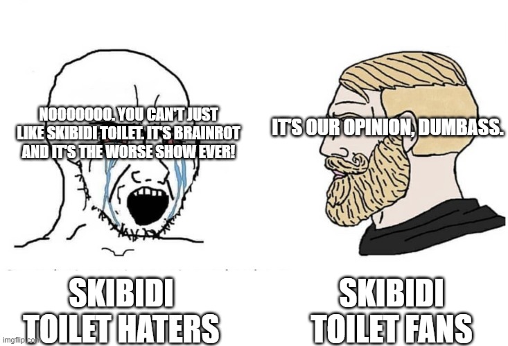 Skibidi Toilet Haters vs Fans | NOOOOOOO. YOU CAN'T JUST LIKE SKIBIDI TOILET. IT'S BRAINROT AND IT'S THE WORSE SHOW EVER! IT'S OUR OPINION, DUMBASS. SKIBIDI TOILET FANS; SKIBIDI TOILET HATERS | image tagged in soyboy vs yes chad,skibidi toilet | made w/ Imgflip meme maker