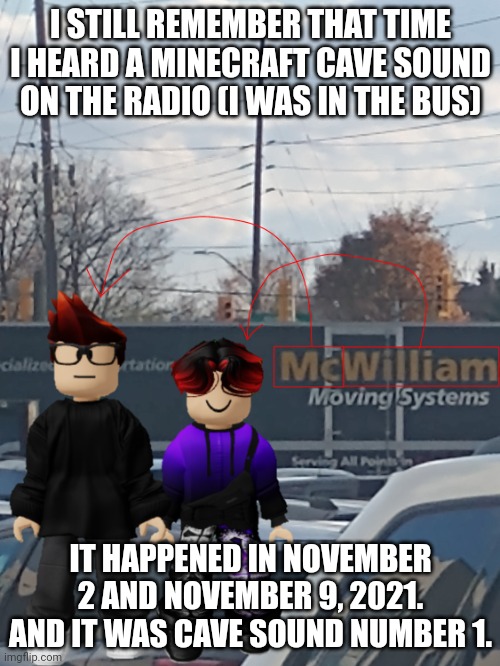 The radio in my schoolbus played Cave1.ogg when i was 12 | I STILL REMEMBER THAT TIME I HEARD A MINECRAFT CAVE SOUND ON THE RADIO (I WAS IN THE BUS); IT HAPPENED IN NOVEMBER 2 AND NOVEMBER 9, 2021. AND IT WAS CAVE SOUND NUMBER 1. | image tagged in mc and william name soundalike,minecraft,memes,radio,cave sounds,school | made w/ Imgflip meme maker