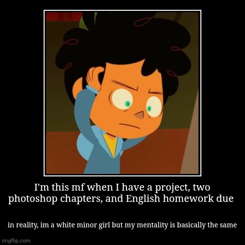 Yeah, I got done with the project, no not the homework. Oopsies! | I'm this mf when I have a project, two photoshop chapters, and English homework due | in reality, im a white minor girl but my mentality is  | image tagged in funny,demotivationals,camp camp,mental breakdown,wanna be dead | made w/ Imgflip demotivational maker