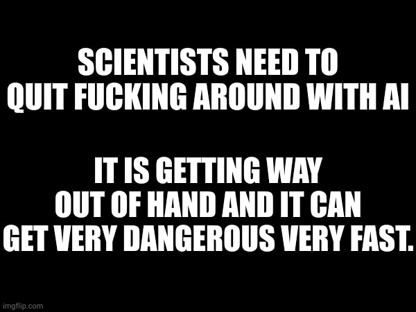 SCIENTISTS NEED TO QUIT FUCKING AROUND WITH AI; IT IS GETTING WAY OUT OF HAND AND IT CAN GET VERY DANGEROUS VERY FAST. | made w/ Imgflip meme maker
