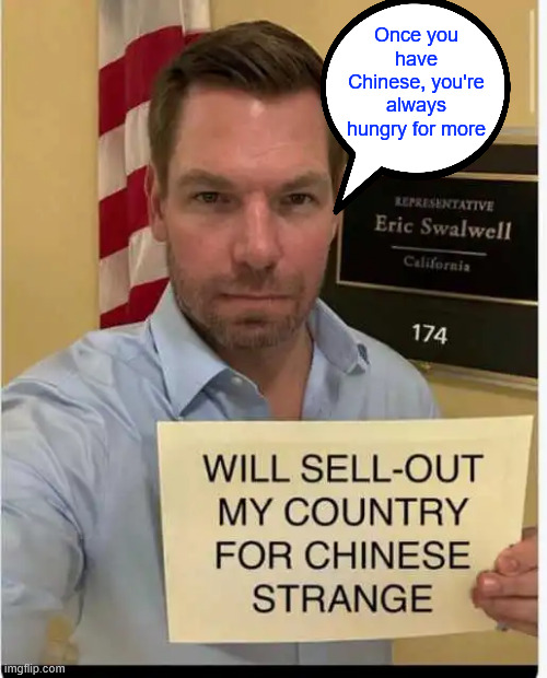 Why is this guy still in Congress? What's wrong with you California? | Once you have Chinese, you're always hungry for more | image tagged in swalwell,american traitor,consorting with chinese spy | made w/ Imgflip meme maker