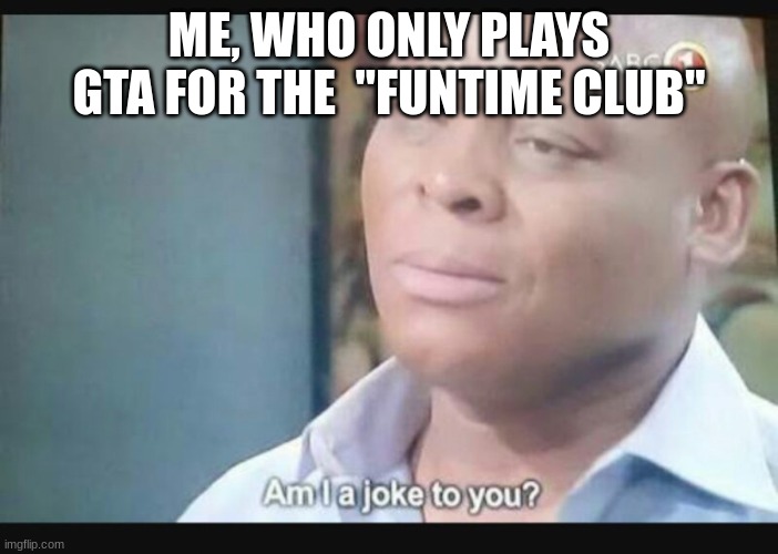 ME, WHO ONLY PLAYS GTA FOR THE  "FUNTIME CLUB" | image tagged in am i a joke to you | made w/ Imgflip meme maker