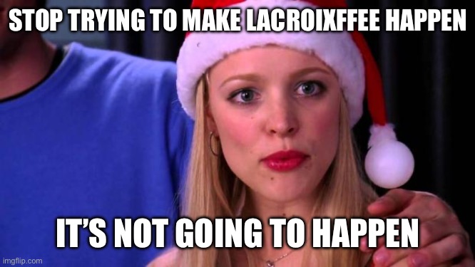 Stop Trying to Make Fetch Happen | STOP TRYING TO MAKE LACROIXFFEE HAPPEN; IT’S NOT GOING TO HAPPEN | image tagged in stop trying to make fetch happen | made w/ Imgflip meme maker