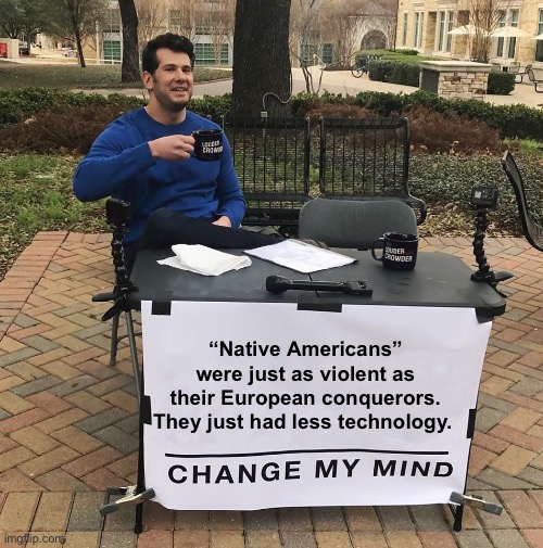 Seems factual | “Native Americans” were just as violent as their European conquerors. They just had less technology. | image tagged in change my mind,politics lol,memes | made w/ Imgflip meme maker