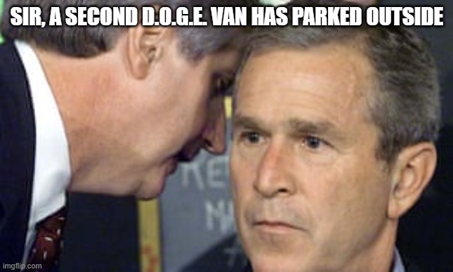 *internal screaming* | SIR, A SECOND D.O.G.E. VAN HAS PARKED OUTSIDE | image tagged in george bush 9/11 | made w/ Imgflip meme maker