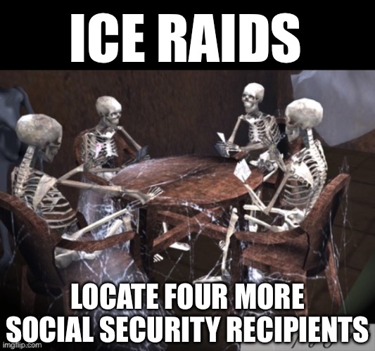 They Love the Graveyard… | ICE RAIDS; LOCATE FOUR MORE SOCIAL SECURITY RECIPIENTS | image tagged in skeletons waiting,social security,doge,elon musk,illegal immigration,liberal hypocrisy | made w/ Imgflip meme maker