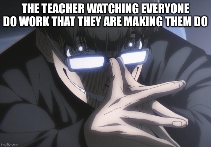 Jinpachi ego | THE TEACHER WATCHING EVERYONE DO WORK THAT THEY ARE MAKING THEM DO | image tagged in jinpachi ego | made w/ Imgflip meme maker