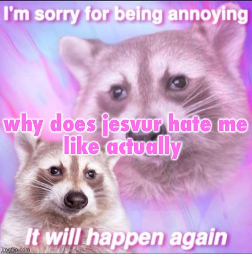 sorry for being annoying | why does jesvur hate me

like actually | image tagged in sorry for being annoying | made w/ Imgflip meme maker