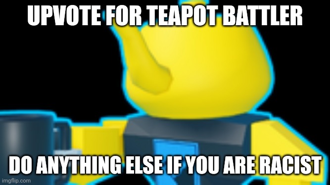 UPVOTE FOR TEAPOT BATTLER; DO ANYTHING ELSE IF YOU ARE RACIST | made w/ Imgflip meme maker