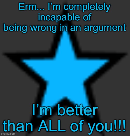 bluestar | Erm... I’m completely incapable of being wrong in an argument; I’m better than ALL of you!!! | image tagged in bluestar | made w/ Imgflip meme maker