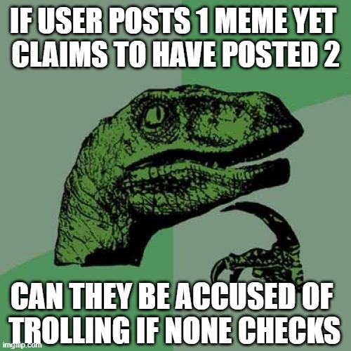 the online version of a tree falling | IF USER POSTS 1 MEME YET 
CLAIMS TO HAVE POSTED 2; CAN THEY BE ACCUSED OF
 TROLLING IF NONE CHECKS | image tagged in it's art | made w/ Imgflip meme maker