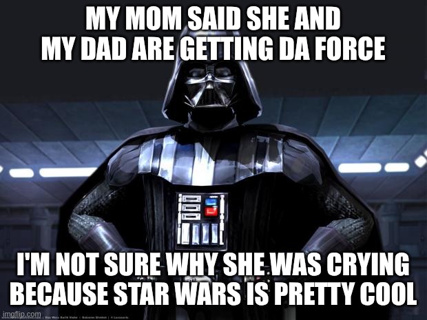 Da Force | MY MOM SAID SHE AND MY DAD ARE GETTING DA FORCE; I'M NOT SURE WHY SHE WAS CRYING BECAUSE STAR WARS IS PRETTY COOL | image tagged in darth vader,the force,divorce,meme,star wars | made w/ Imgflip meme maker