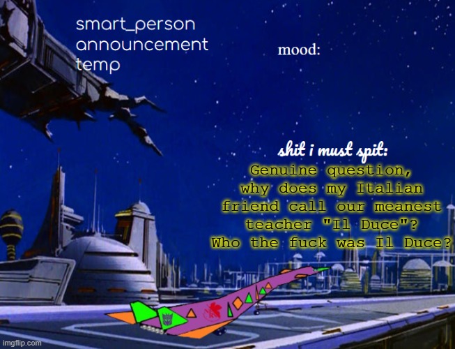smart_person announcement temp | Genuine question, why does my Italian friend call our meanest teacher "Il Duce"? Who the fuck was Il Duce? | image tagged in smart_person announcement temp | made w/ Imgflip meme maker