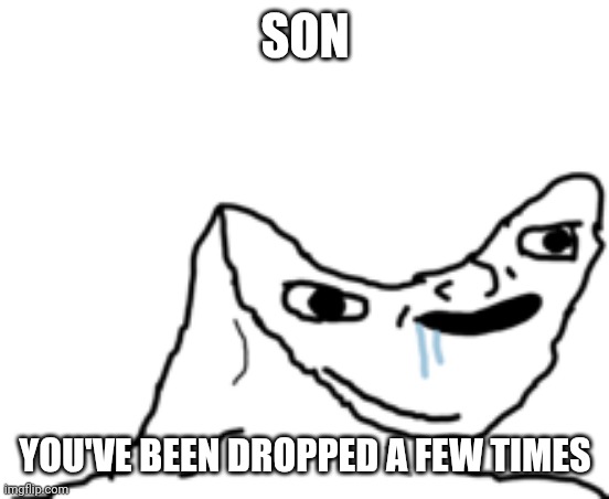 Dumb Wojak | SON YOU'VE BEEN DROPPED A FEW TIMES | image tagged in dumb wojak | made w/ Imgflip meme maker