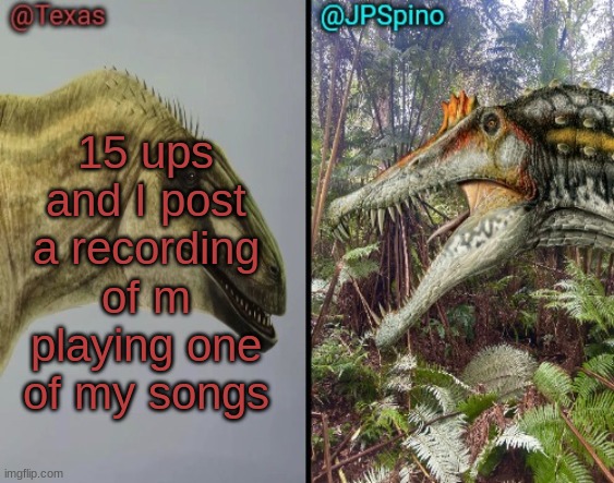 Texas and spino temp | 15 ups and I post a recording of m playing one of my songs | image tagged in texas and spino temp | made w/ Imgflip meme maker