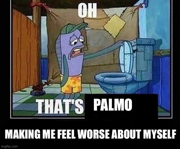 the crashouts kinda funny tho, ngl | PALMO; MAKING ME FEEL WORSE ABOUT MYSELF | image tagged in oh that s | made w/ Imgflip meme maker