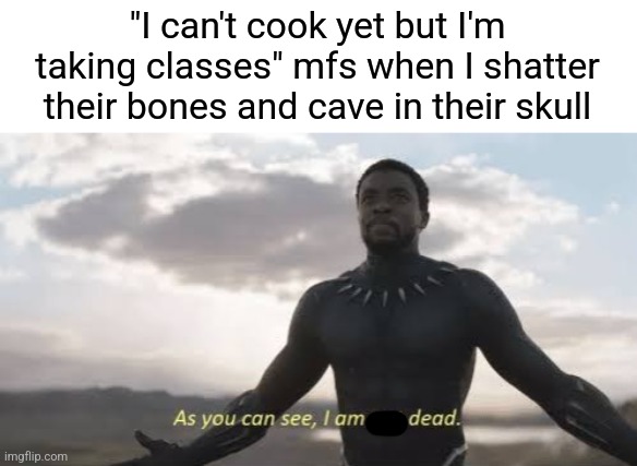 Very funny title here. | "I can't cook yet but I'm taking classes" mfs when I shatter their bones and cave in their skull | image tagged in as you can see i am not dead,cooking,bones | made w/ Imgflip meme maker