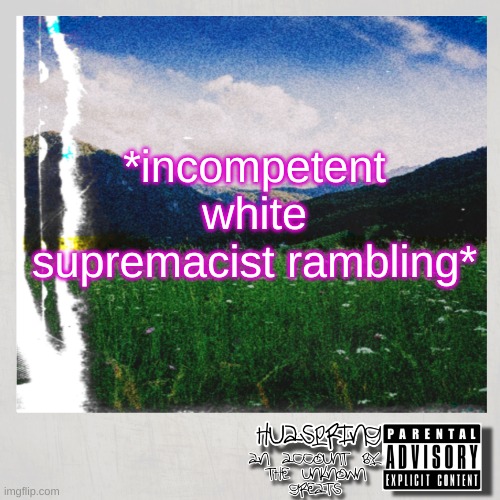 HuaSpring Temp | *incompetent white supremacist rambling* | image tagged in huaspring temp | made w/ Imgflip meme maker