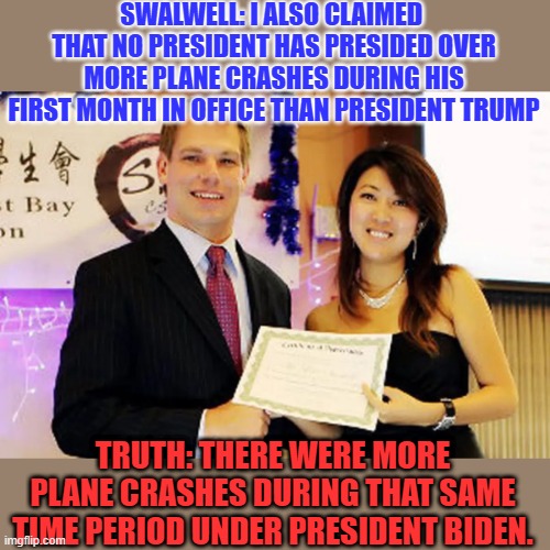 swallwell and fang fang | SWALWELL: I ALSO CLAIMED  THAT NO PRESIDENT HAS PRESIDED OVER MORE PLANE CRASHES DURING HIS FIRST MONTH IN OFFICE THAN PRESIDENT TRUMP TRUTH | image tagged in swallwell and fang fang | made w/ Imgflip meme maker