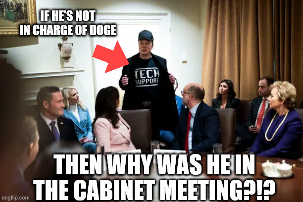 IF HE'S NOT IN CHARGE OF DOGE; THEN WHY WAS HE IN THE CABINET MEETING?!? | made w/ Imgflip meme maker