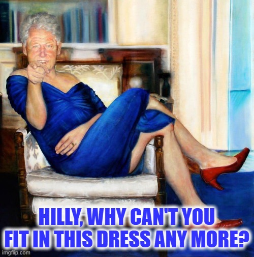 Bill Clinton in Blue Dress | HILLY, WHY CAN'T YOU FIT IN THIS DRESS ANY MORE? | image tagged in bill clinton in blue dress | made w/ Imgflip meme maker