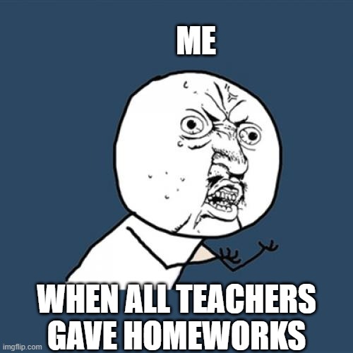 meme | ME; WHEN ALL TEACHERS GAVE HOMEWORKS | image tagged in memes,y u no | made w/ Imgflip meme maker