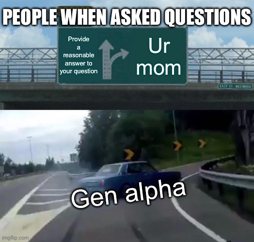 Like srsly guys it’s not even like you have a mom | PEOPLE WHEN ASKED QUESTIONS; Provide a reasonable answer to your question; Ur mom; Gen alpha | image tagged in memes,left exit 12 off ramp | made w/ Imgflip meme maker