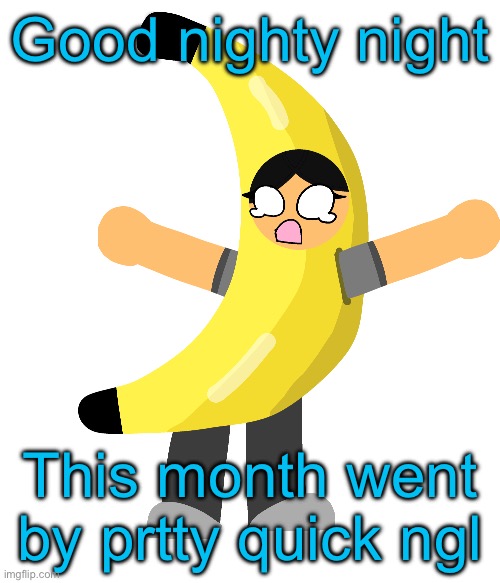 Abby in a banana costume | Good nighty night; This month went by prtty quick ngl | image tagged in abby in a banana costume | made w/ Imgflip meme maker