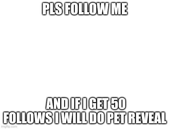 PLS FOLLOW ME; AND IF I GET 50 FOLLOWS I WILL DO PET REVEAL | made w/ Imgflip meme maker