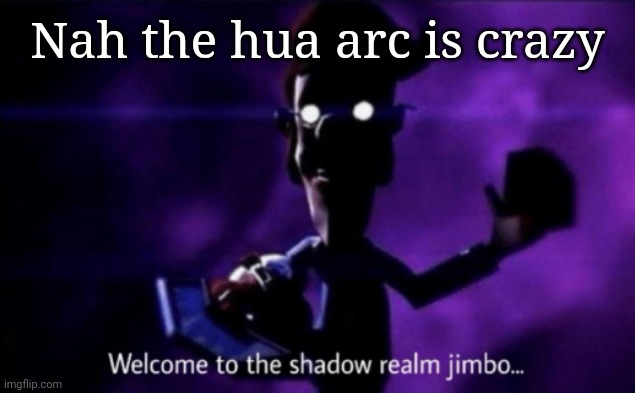 Welcome to the shadow realm jimbo | Nah the hua arc is crazy | image tagged in welcome to the shadow realm jimbo | made w/ Imgflip meme maker