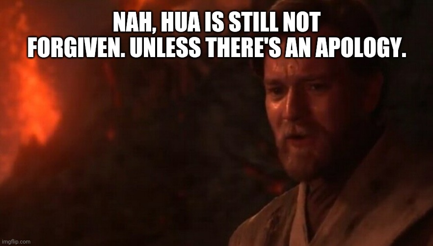You were my brother Anakin! I loved you...  | NAH, HUA IS STILL NOT FORGIVEN. UNLESS THERE'S AN APOLOGY. | image tagged in you were my brother anakin i loved you | made w/ Imgflip meme maker