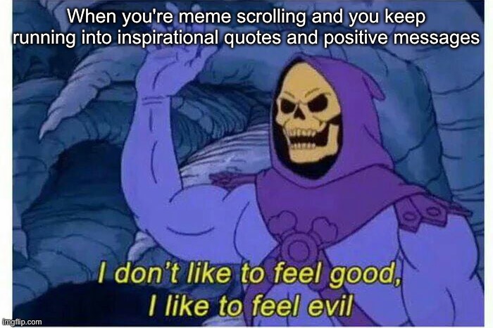 Meme scrolling | When you're meme scrolling and you keep running into inspirational quotes and positive messages | image tagged in i don t like to feel good i like to feel evil,memes,evil,keep scrolling | made w/ Imgflip meme maker