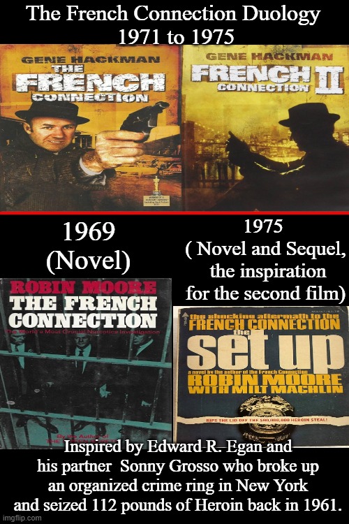 The French Connection Duology | The French Connection Duology 
1971 to 1975; 1975 
( Novel and Sequel,
 the inspiration for the second film); 1969
(Novel); Inspired by Edward R. Egan and his partner  Sonny Grosso who broke up an organized crime ring in New York and seized 112 pounds of Heroin back in 1961. | image tagged in detective edward r egan,robin moore and ernest tidyman,the french connection,the set up,the french connection ii,gene hackman | made w/ Imgflip meme maker