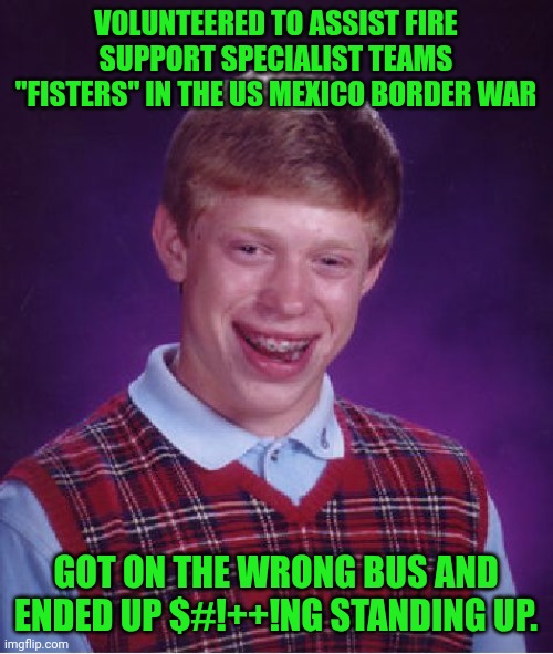 Funny | VOLUNTEERED TO ASSIST FIRE SUPPORT SPECIALIST TEAMS "FISTERS" IN THE US MEXICO BORDER WAR; GOT ON THE WRONG BUS AND ENDED UP $#!++!NG STANDING UP. | image tagged in memes,bad luck brian,fist,volunteers,secure the border,shit just got real | made w/ Imgflip meme maker