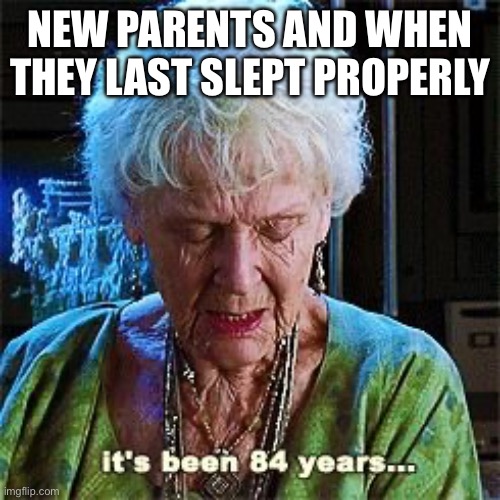 Congratulations it’s a sleep dep! | NEW PARENTS AND WHEN THEY LAST SLEPT PROPERLY | image tagged in it's been 84 years | made w/ Imgflip meme maker