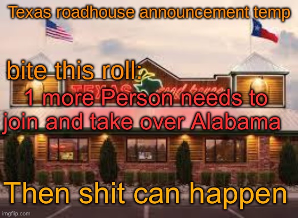 Texas roadhouse anouncemeng | 1 more Person needs to join and take over Alabama; Then shit can happen | image tagged in texas roadhouse anouncemeng | made w/ Imgflip meme maker