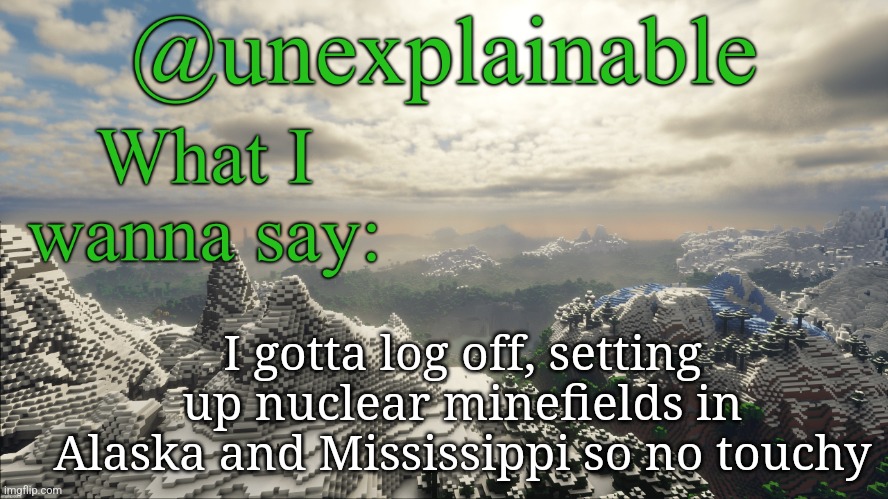 What I have to say: | I gotta log off, setting up nuclear minefields in Alaska and Mississippi so no touchy | image tagged in what i have to say | made w/ Imgflip meme maker