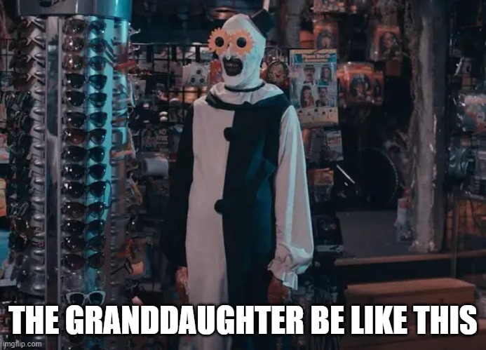 THE GRANDDAUGHTER BE LIKE THIS | image tagged in terrifier happy | made w/ Imgflip meme maker