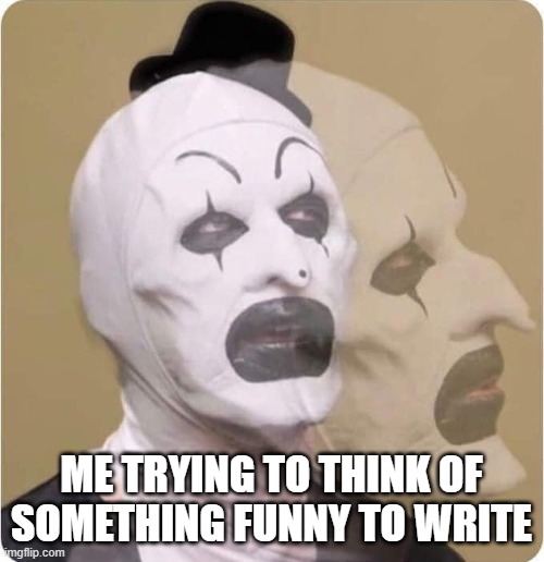 ME TRYING TO THINK OF SOMETHING FUNNY TO WRITE | image tagged in terrifier | made w/ Imgflip meme maker